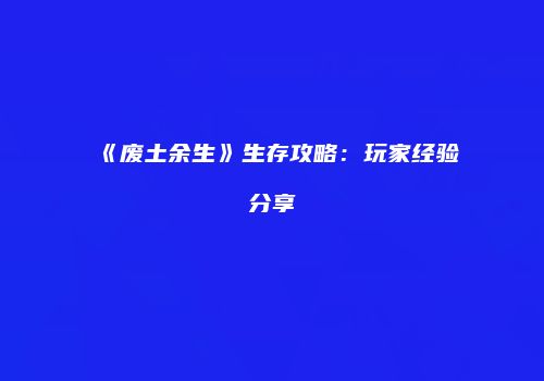《废土余生》生存攻略：玩家经验分享