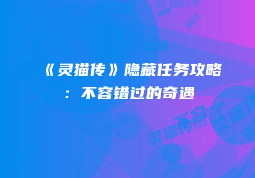 《灵猫传》隐藏任务攻略：不容错过的奇遇