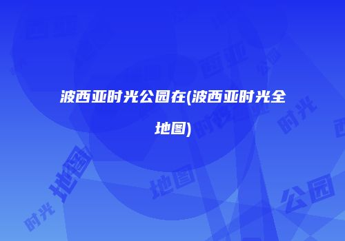 波西亚时光公园在(波西亚时光全地图)