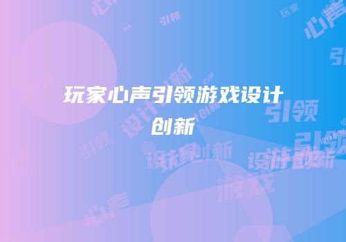 玩家心声引领游戏设计创新