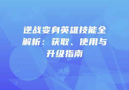 逆战变身英雄技能全解析：获取、使用与升级指南