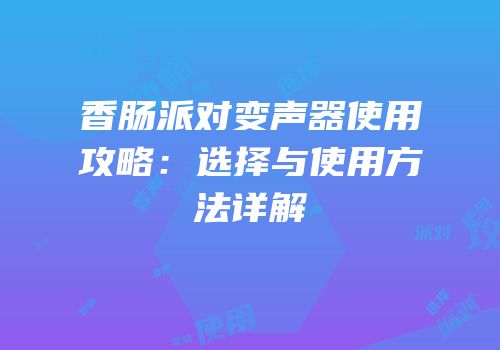 香肠派对变声器使用攻略：选择与使用方法详解