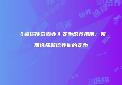 《馨瑶传奇霸业》宠物培养指南：如何选择和培养你的宠物