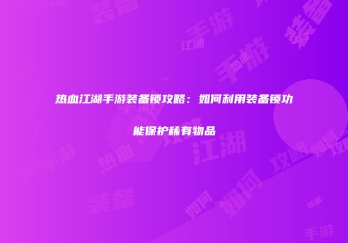 热血江湖手游装备锁攻略：如何利用装备锁功能保护稀有物品