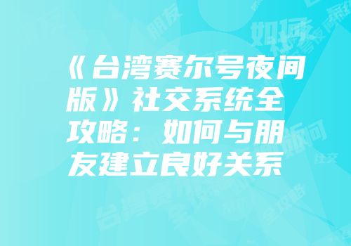 《台湾赛尔号夜间版》社交系统全攻略：如何与朋友建立良好关系