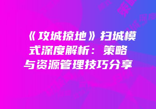《攻城掠地》扫城模式深度解析：策略与资源管理技巧分享