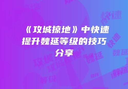 《攻城掠地》中快速提升魏延等级的技巧分享