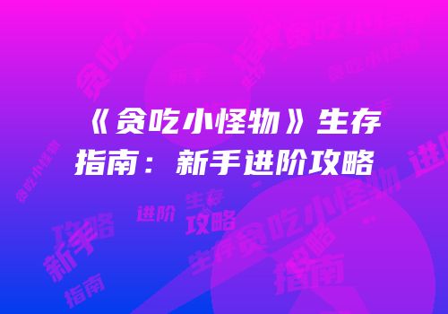 《贪吃小怪物》生存指南：新手进阶攻略