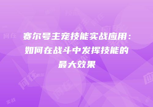 赛尔号主宠技能实战应用：如何在战斗中发挥技能的最大效果