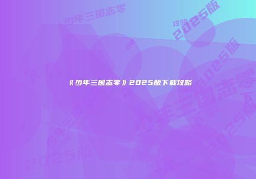 《少年三国志零》2025版下载攻略