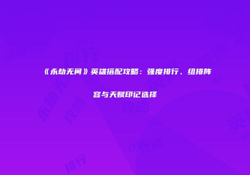 《永劫无间》英雄搭配攻略：强度排行、组排阵容与天赋印记选择