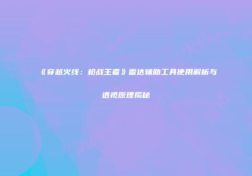 《穿越火线：枪战王者》雷达辅助工具使用解析与透视原理揭秘