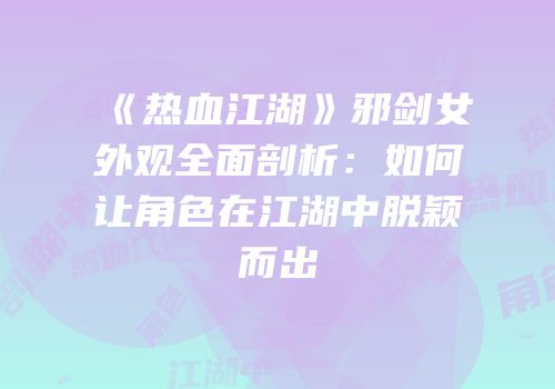 《热血江湖》邪剑女外观全面剖析：如何让角色在江湖中脱颖而出
