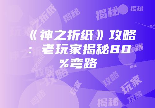 《神之折纸》攻略：老玩家揭秘80%弯路