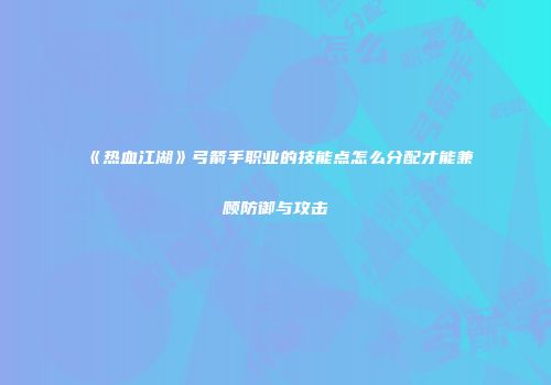 《热血江湖》弓箭手职业的技能点怎么分配才能兼顾防御与攻击