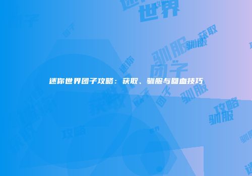 迷你世界团子攻略：获取、驯服与回血技巧