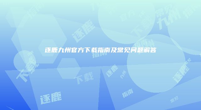 逐鹿九州官方下载指南及常见问题解答
