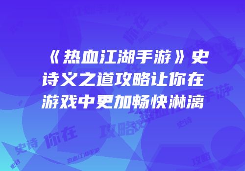 《热血江湖手游》史诗义之道攻略让你在游戏中更加畅快淋漓