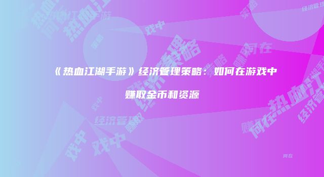 《热血江湖手游》经济管理策略：如何在游戏中赚取金币和资源