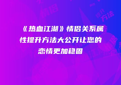 《热血江湖》情侣关系属性提升方法大公开让您的恋情更加稳固