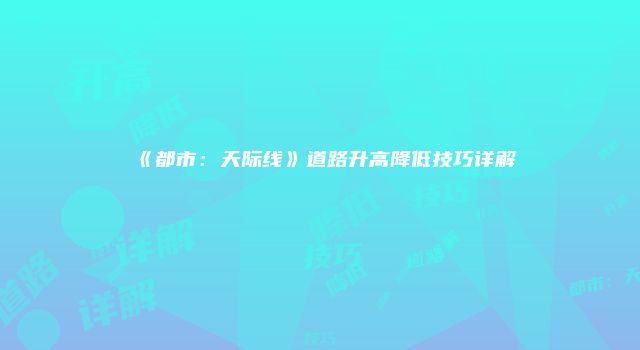 《都市：天际线》道路升高降低技巧详解