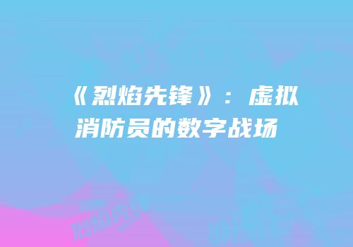 《烈焰先锋》：虚拟消防员的数字战场