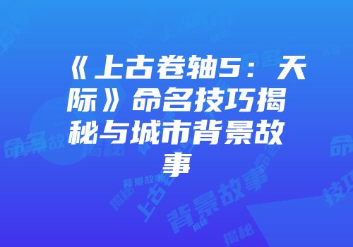 《上古卷轴5：天际》命名技巧揭秘与城市背景故事