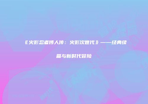 《火影忍者博人传：火影次世代》——经典续篇与新时代冒险