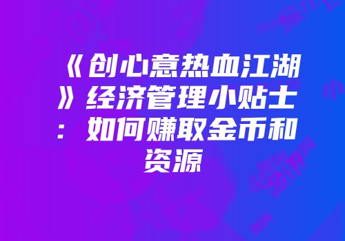 《创心意热血江湖》经济管理小贴士：如何赚取金币和资源