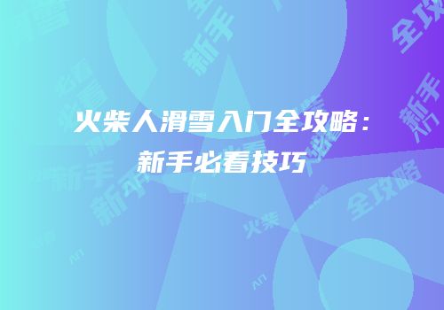 火柴人滑雪入门全攻略：新手必看技巧