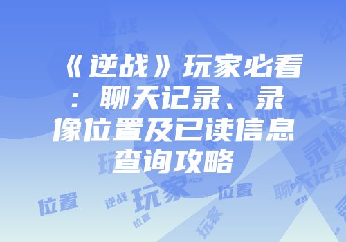 《逆战》玩家必看：聊天记录、录像位置及已读信息查询攻略