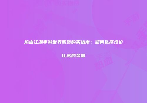 热血江湖手游世界服装购买指南：如何选择性价比高的装备