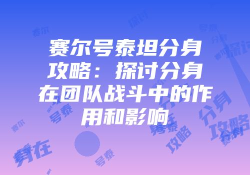 赛尔号泰坦分身攻略：探讨分身在团队战斗中的作用和影响