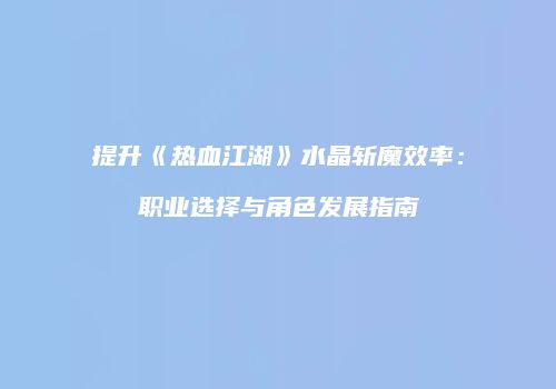 提升《热血江湖》水晶斩魔效率:职业选择与角色发展指南