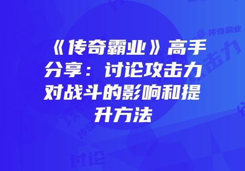 《传奇霸业》高手分享：讨论攻击力对战斗的影响和提升方法