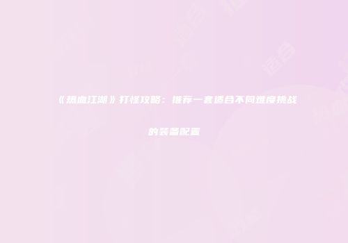 《热血江湖》打怪攻略：推荐一套适合不同难度挑战的装备配置