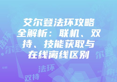 艾尔登法环攻略全解析：联机、双持、技能获取与在线离线区别