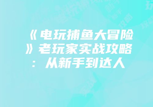 《电玩捕鱼大冒险》老玩家实战攻略：从新手到达人