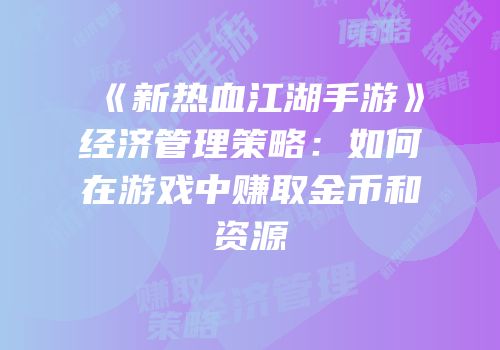 《新热血江湖手游》经济管理策略：如何在游戏中赚取金币和资源