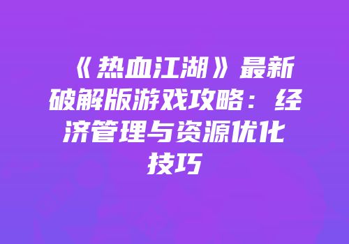 《热血江湖》最新破解版游戏攻略:经济管理与资源优化技巧