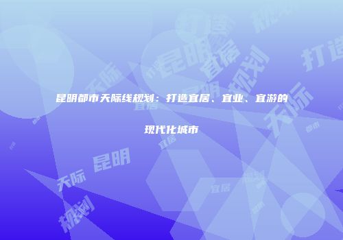 昆明都市天际线规划：打造宜居、宜业、宜游的现代化城市
