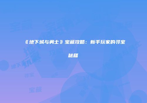 《地下城与勇士》宝藏攻略：新手玩家的寻宝秘籍