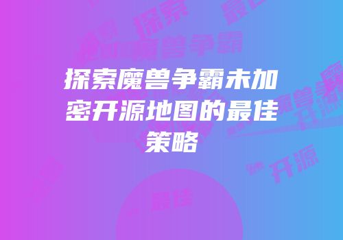 探索魔兽争霸未加密开源地图的最佳策略