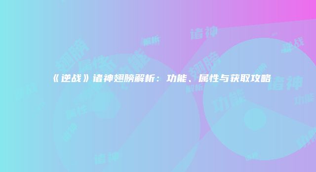 《逆战》诸神翅膀解析：功能、属性与获取攻略