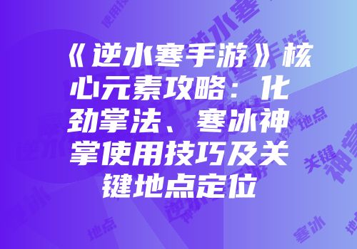 《逆水寒手游》核心元素攻略：化劲掌法、寒冰神掌使用技巧及关键地点定位