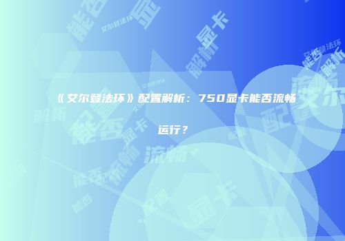《艾尔登法环》配置解析：750显卡能否流畅运行？