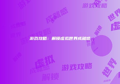游戏攻略：解锁虚拟世界成就感