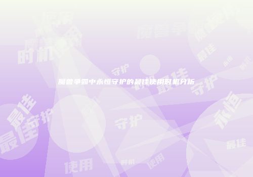 魔兽争霸中永恒守护的最佳使用时机分析
