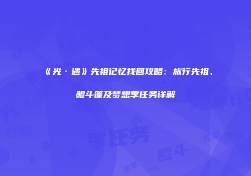 《光·遇》先祖记忆找回攻略：旅行先祖、鲲斗篷及梦想季任务详解