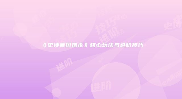 《史诗帝国猎杀》核心玩法与进阶技巧